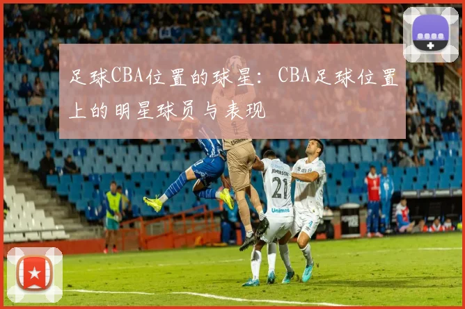 足球CBA位置的球星：CBA足球位置上的明星球员与表现