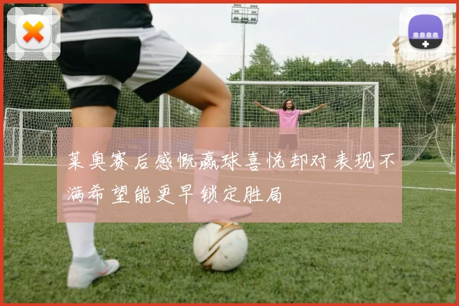 莱奥赛后感慨赢球喜悦却对表现不满希望能更早锁定胜局