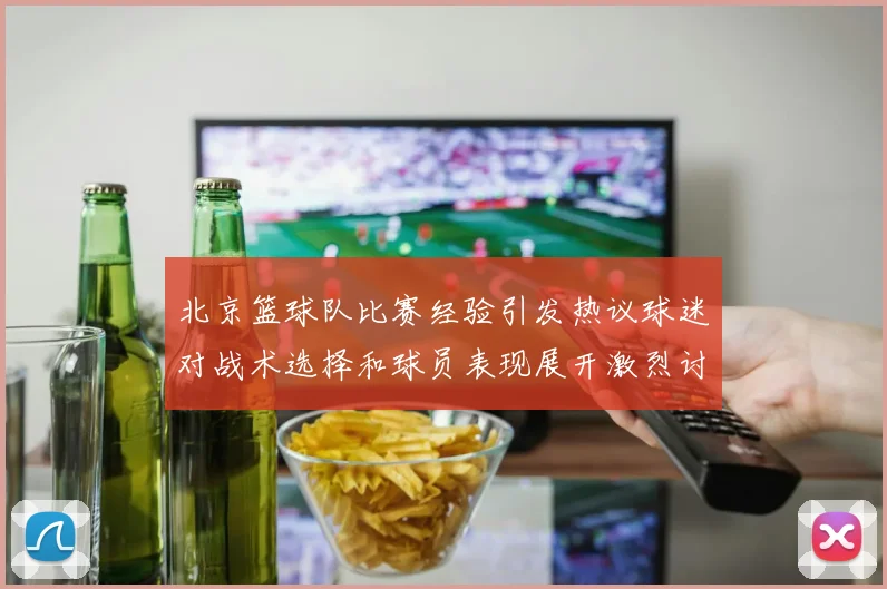 北京篮球队比赛经验引发热议球迷对战术选择和球员表现展开激烈讨论