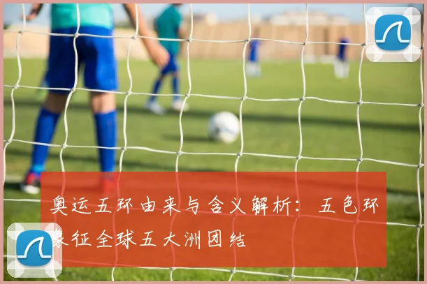 奥运五环由来与含义解析：五色环象征全球五大洲团结