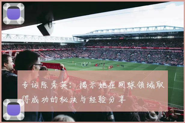 专访陈秀英：揭示她在网球领域取得成功的秘诀与经验分享