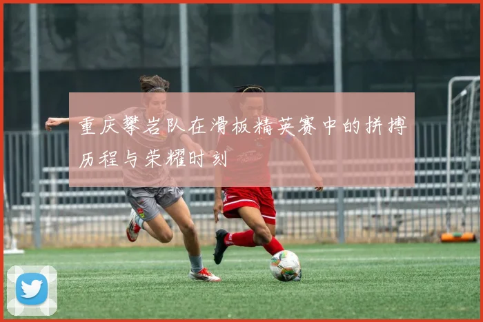 重庆攀岩队在滑板精英赛中的拼搏历程与荣耀时刻