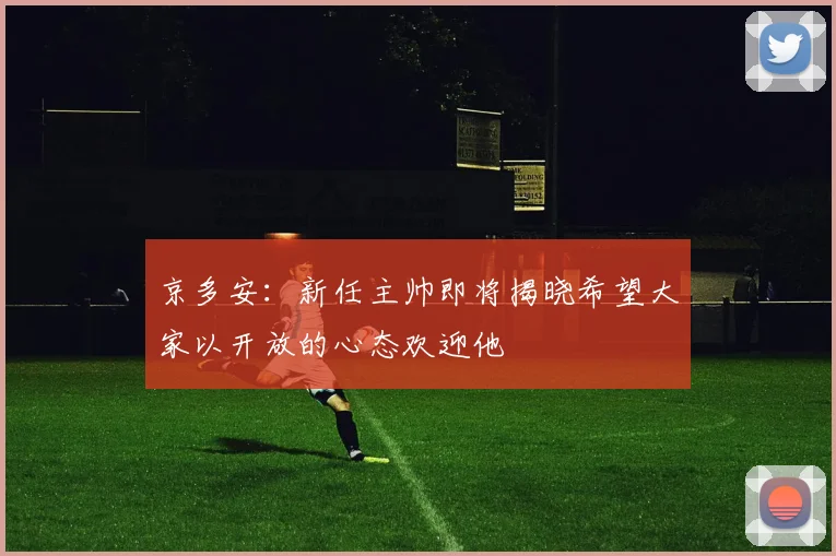 京多安：新任主帅即将揭晓希望大家以开放的心态欢迎他