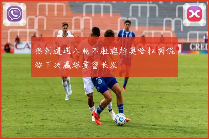 热刺遭遇八轮不胜尴尬奥哈拉调侃称下次赢球要留长发