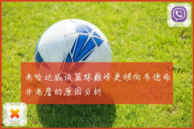 老哈达威谈篮球巅峰更倾向韦德而非老詹的原因分析