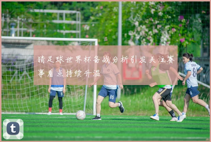 猜足球世界杯备战分析引发关注赛事看点持续升温