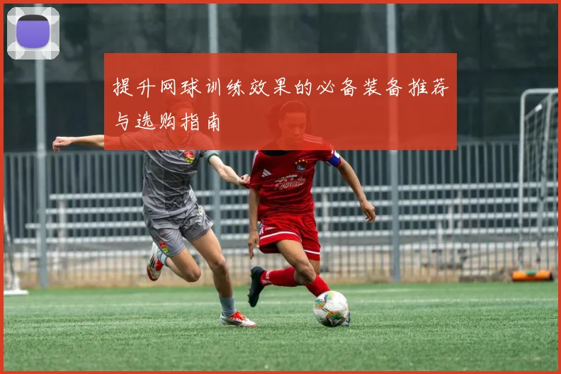 提升网球训练效果的必备装备推荐与选购指南