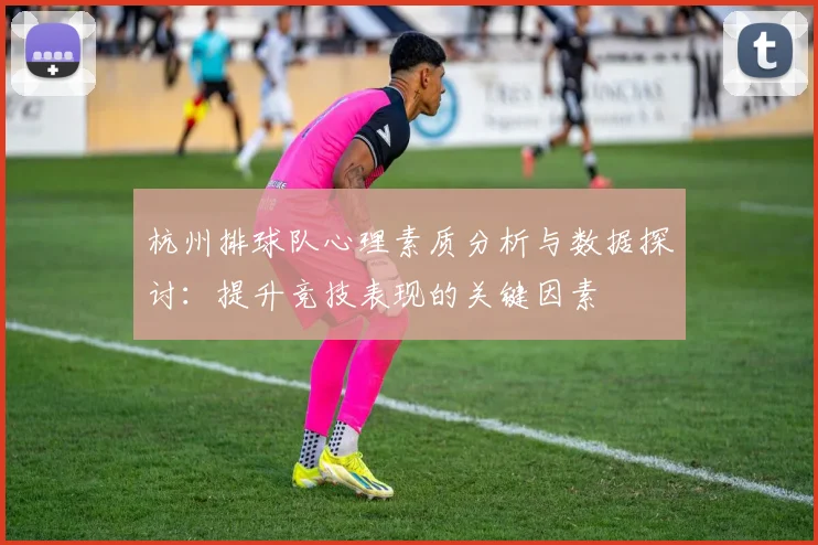 杭州排球队心理素质分析与数据探讨：提升竞技表现的关键因素